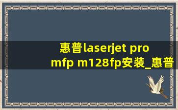 惠普laserjet pro mfp m128fp安装_惠普laserjet pro mfp m128fw